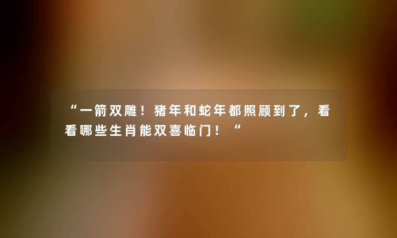 “一箭双雕！猪年和蛇年都照顾到了，看看哪些生肖能双喜临门！“