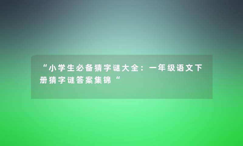 小学生必备猜字谜大全：一年级语文下册猜字谜答案集锦