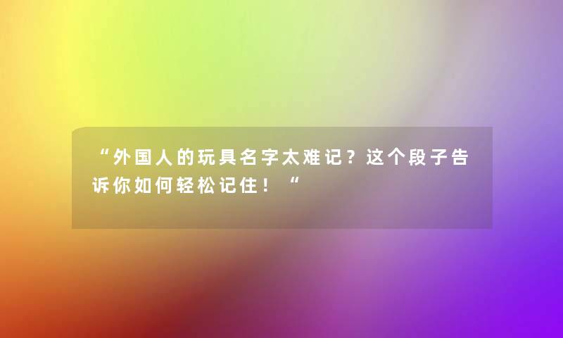 “外国人的玩具名字太难记？这个段子告诉你如何轻松记住！“