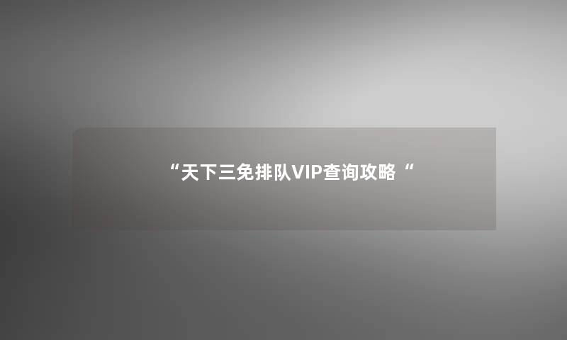 “天下三免排队VIP查阅攻略“