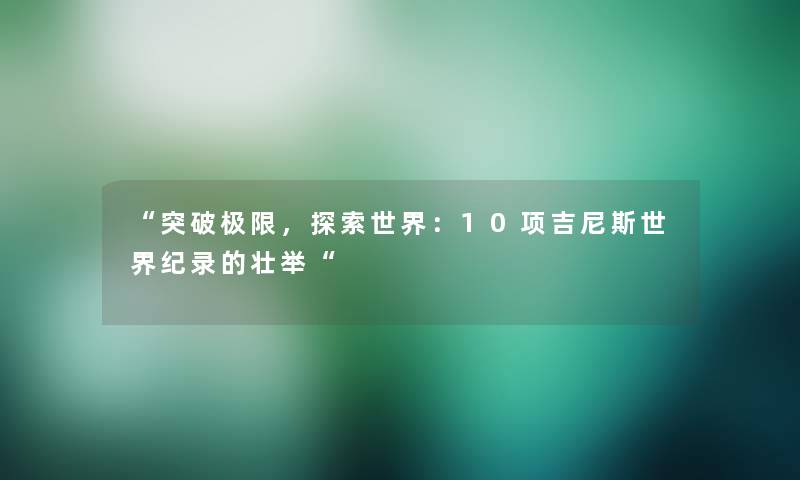 “突破极限，探索世界：10项吉尼斯世界纪录的壮举“