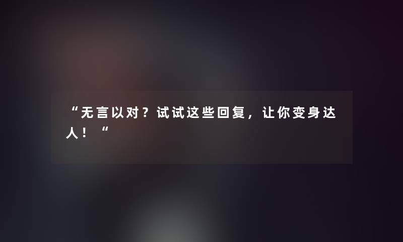 “无言以对？试试这些回复，让你变身达人！“