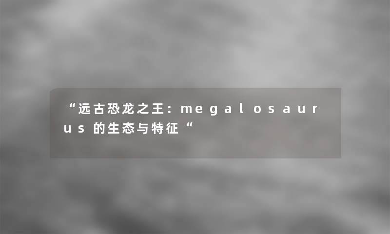 远古恐龙之王：megalosaurus的生态与特征