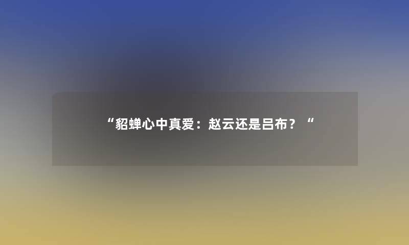 貂蝉心中真爱：赵云还是吕布？