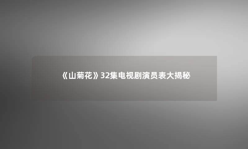 《山菊花》32集电视剧演员表大揭秘