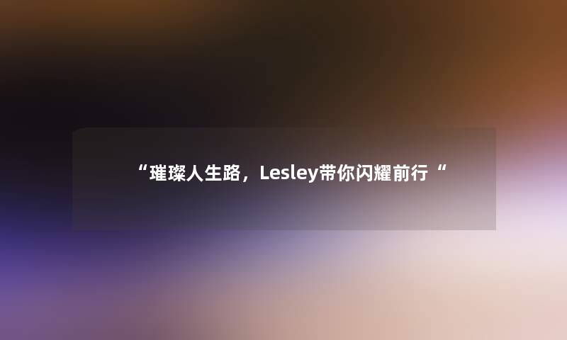 璀璨人生路，Lesley带你闪耀前行