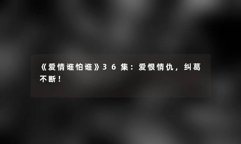 《爱情谁怕谁》36集：爱恨情仇，纠葛不断！