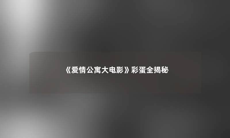 《爱情公寓大电影》彩蛋全揭秘