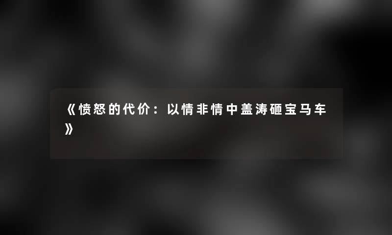 《愤怒的代价：以情非情中盖涛砸宝马车》