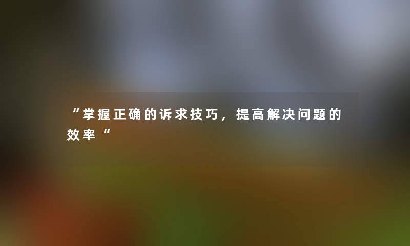 “掌握正确的诉求技巧，提高解决问题的效率“