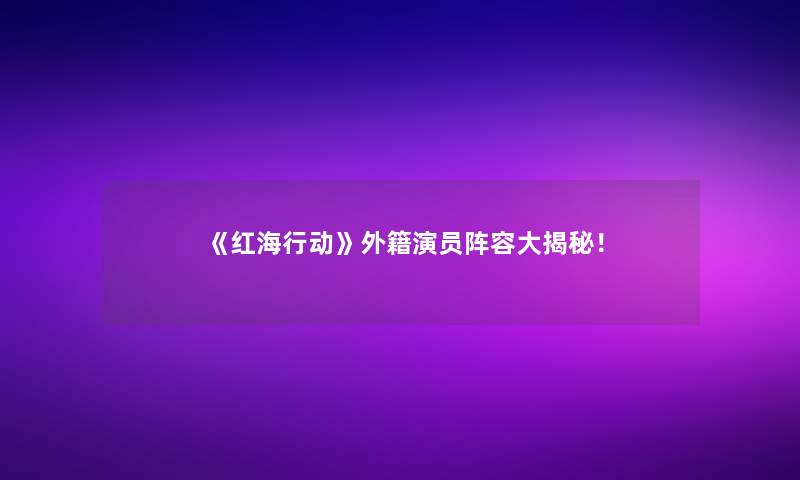 《红海行动》外籍演员阵容大揭秘！