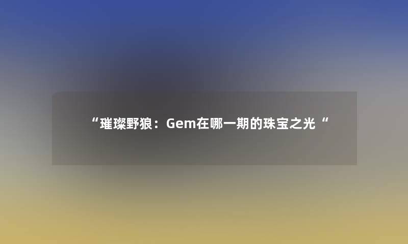 璀璨野狼：Gem在哪一期的珠宝之光