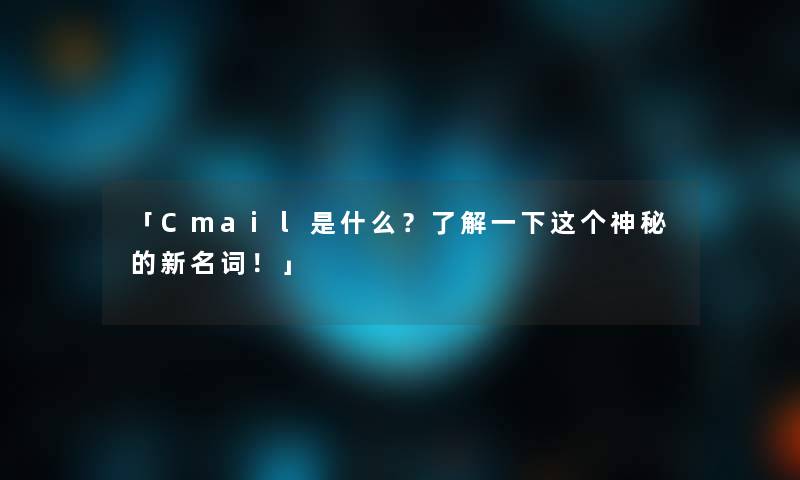 「Cmail是什么？了解一下这个神秘的新名词！」