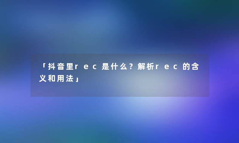 「抖音里rec是什么？解析rec的含义和用法」