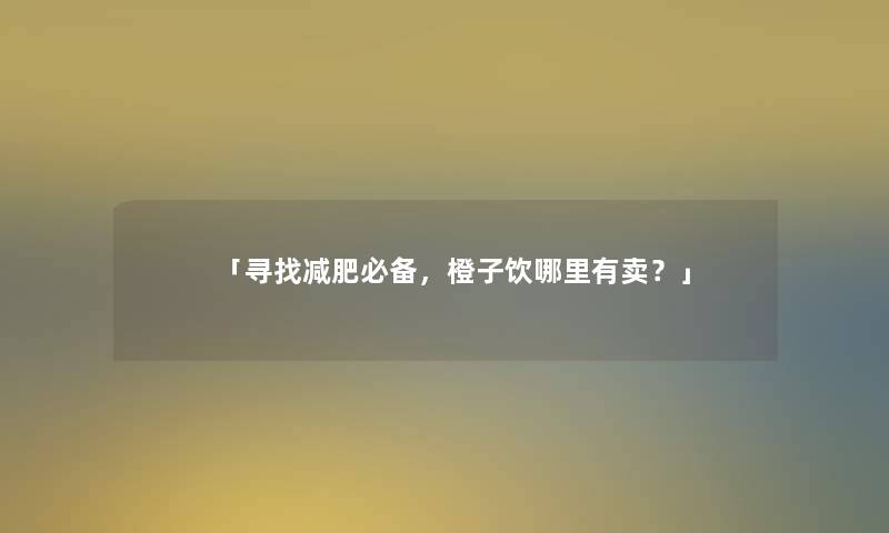 「寻找减肥必备，橙子饮哪里有卖？」