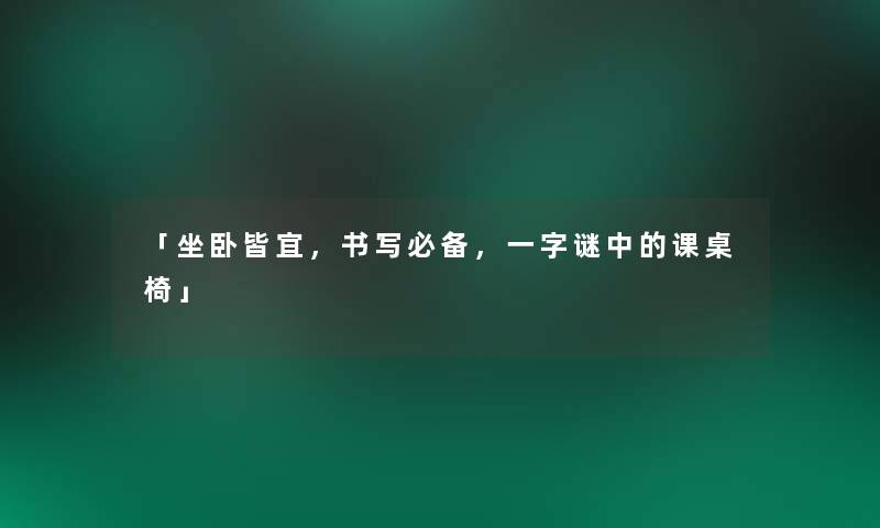 「坐卧皆宜，书写必备，一字谜中的课桌椅」