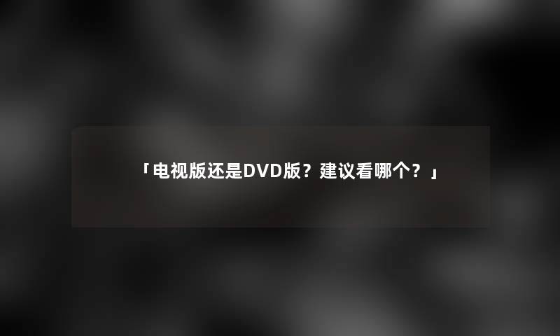 「电视版还是DVD版？建议看哪个？」