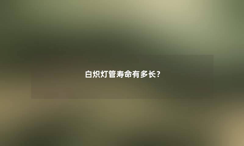 白炽灯管寿命有多长？