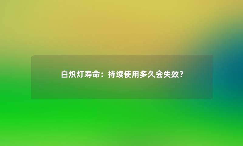 白炽灯寿命：持续使用多久会失效？