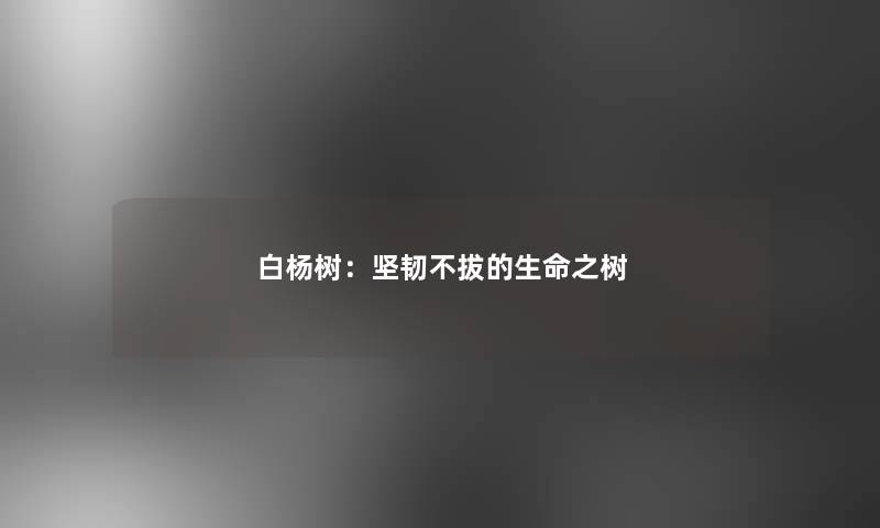 白杨树：坚韧不拔的生命之树