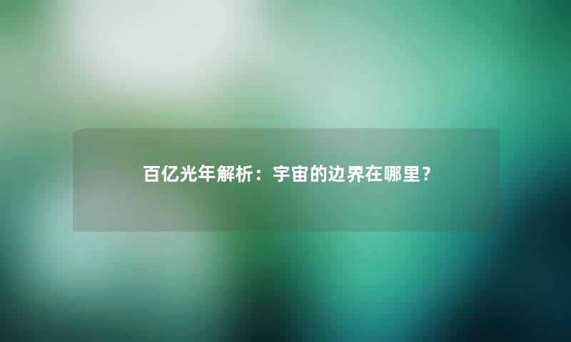 百亿光年解析：宇宙的边界在哪里？