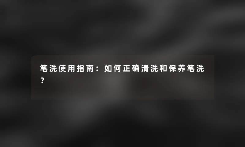 笔洗使用指南：如何正确清洗和保养笔洗？