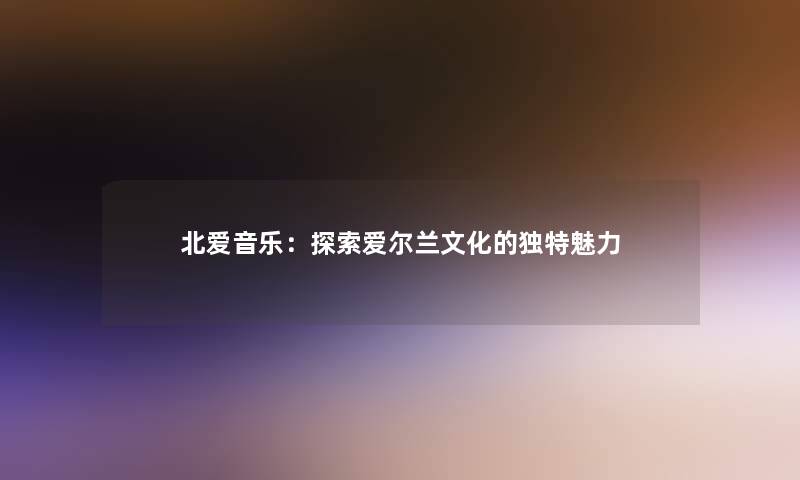 北爱音乐：探索爱尔兰文化的独特魅力