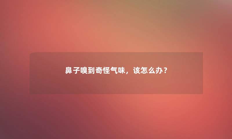 鼻子嗅到奇怪气味，该怎么办？