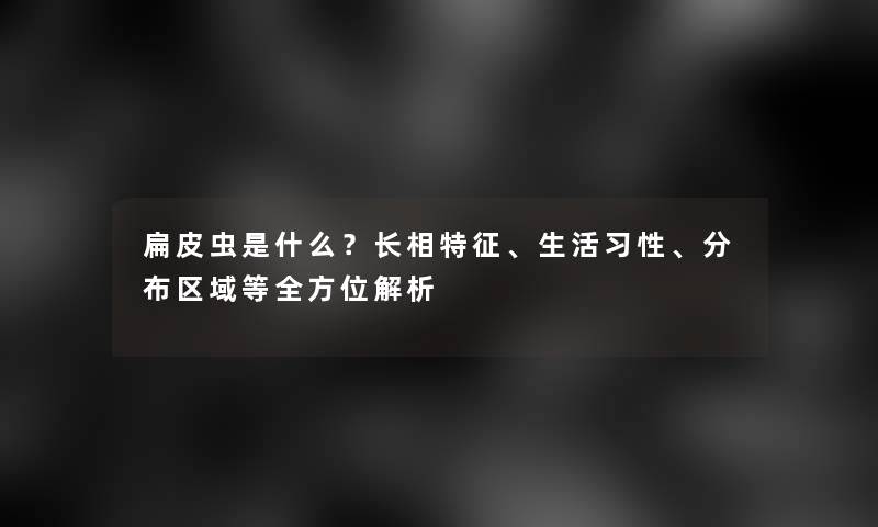 扁皮虫是什么？长相特征、生活习性、分布区域等全方位解析