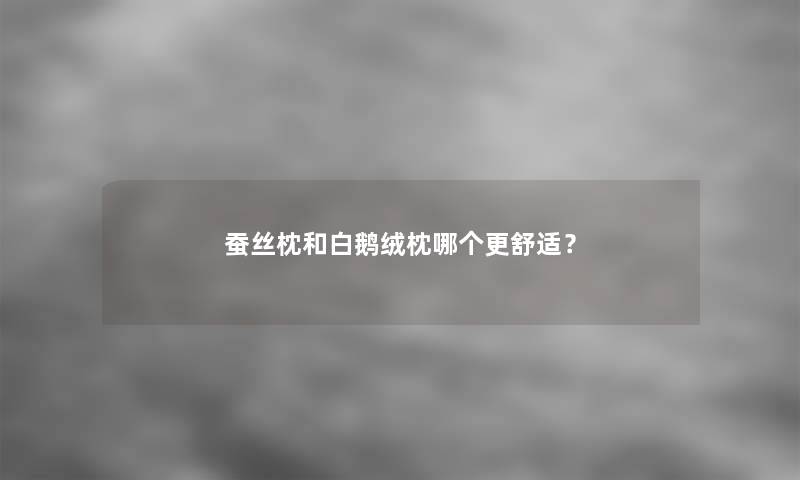 蚕丝枕和白鹅绒枕哪个更舒适？