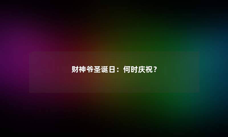 财神爷圣诞日：何时庆祝？