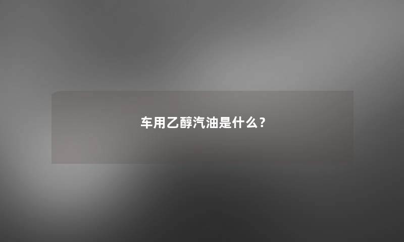 车用乙醇汽油是什么？