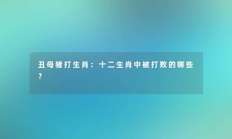 丑母猪打生肖：十二生肖中被打败的哪些？