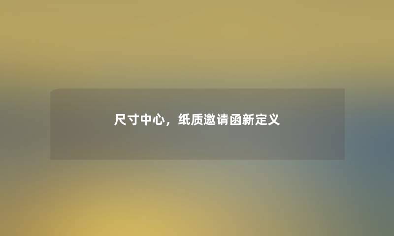 尺寸中心，纸质邀请函新定义