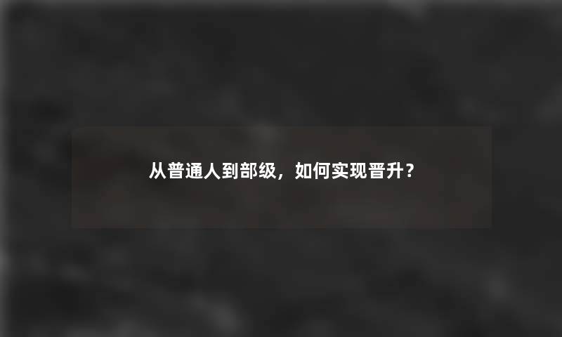 从普通人到部级，如何实现晋升？