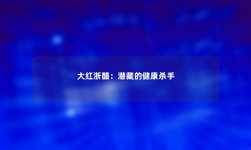 大红浙醋：潜藏的健康杀手