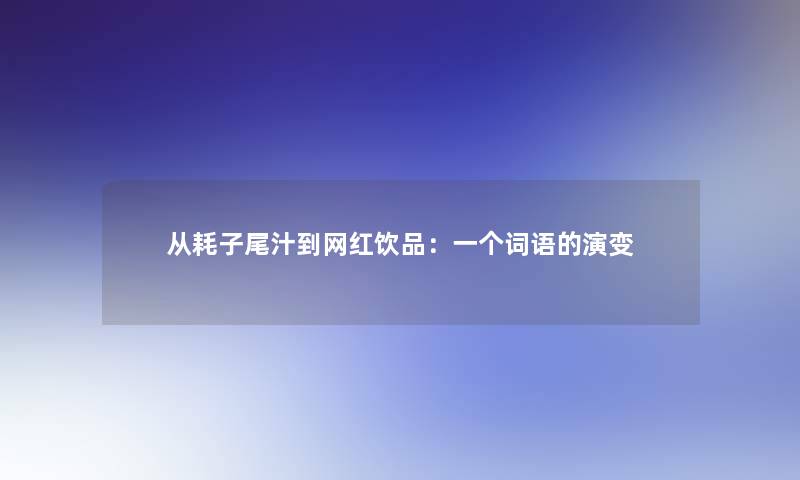 从耗子尾汁到网红饮品：一个词语的演变