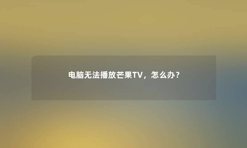 电脑无法播放芒果TV，怎么办？