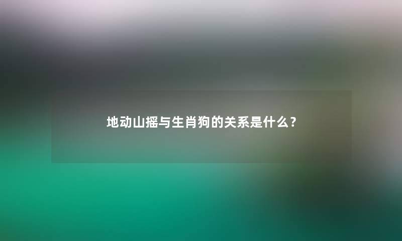 地动山摇与生肖狗的关系是什么？