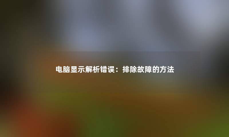 电脑显示解析错误：排除故障的方法