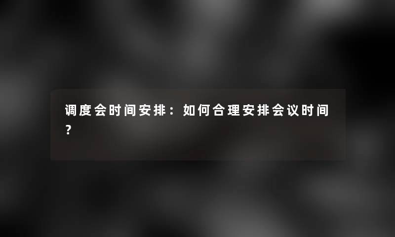 调度会时间安排：如何合理安排会议时间？