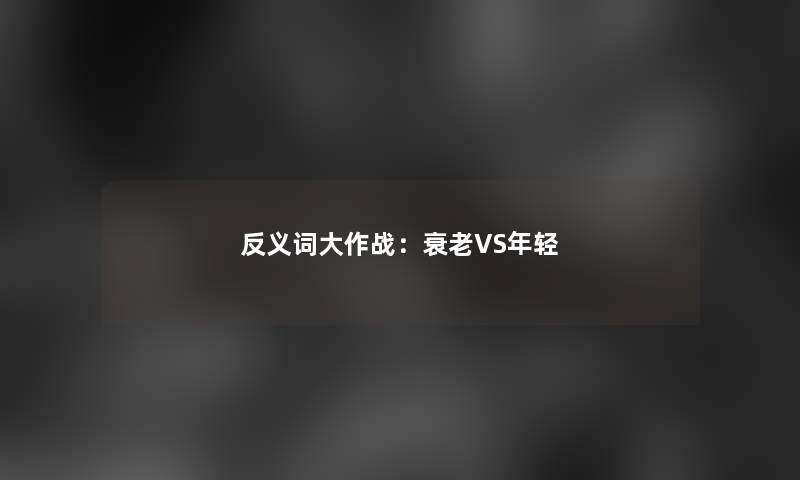 反义词大作战：衰老VS年轻