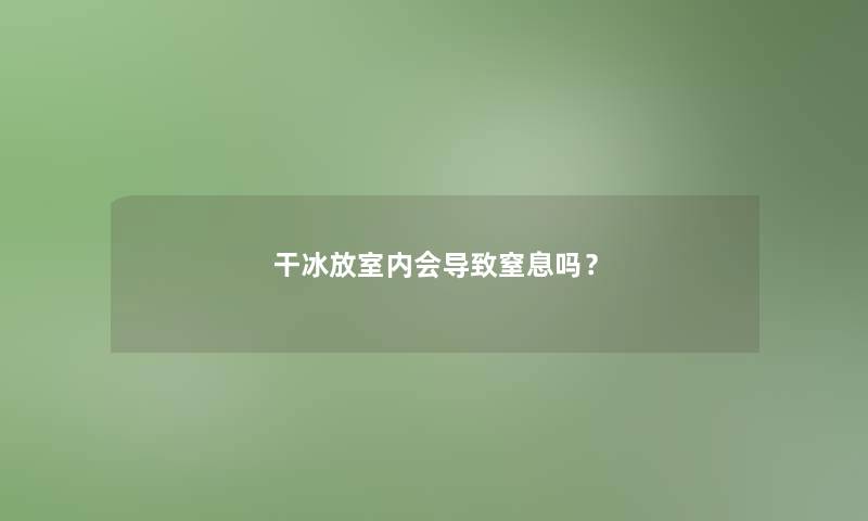 干冰放室内会导致窒息吗？