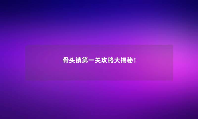 骨头镇第一关攻略大揭秘！