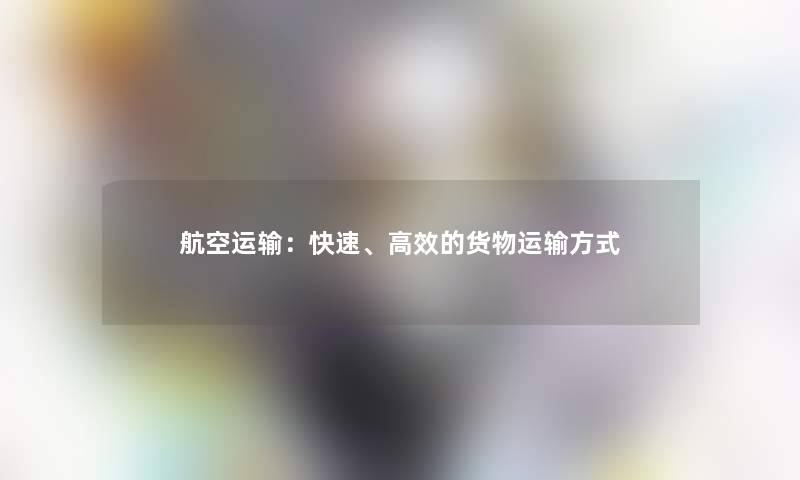 航空运输：快速、高效的货物运输方式