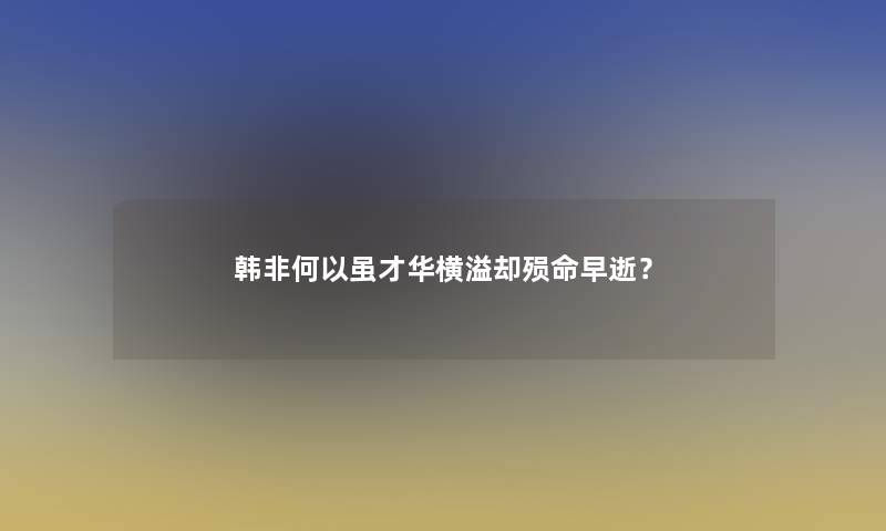 韩非何以虽才华横溢却殒命早逝？