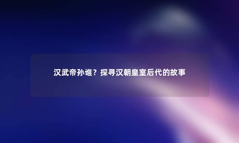 汉武帝孙谁？探寻汉朝皇室后代的故事