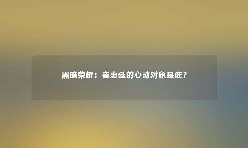 黑暗荣耀：崔惠廷的心动对象是谁？