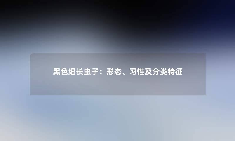 黑色细长虫子：形态、习性及分类特征