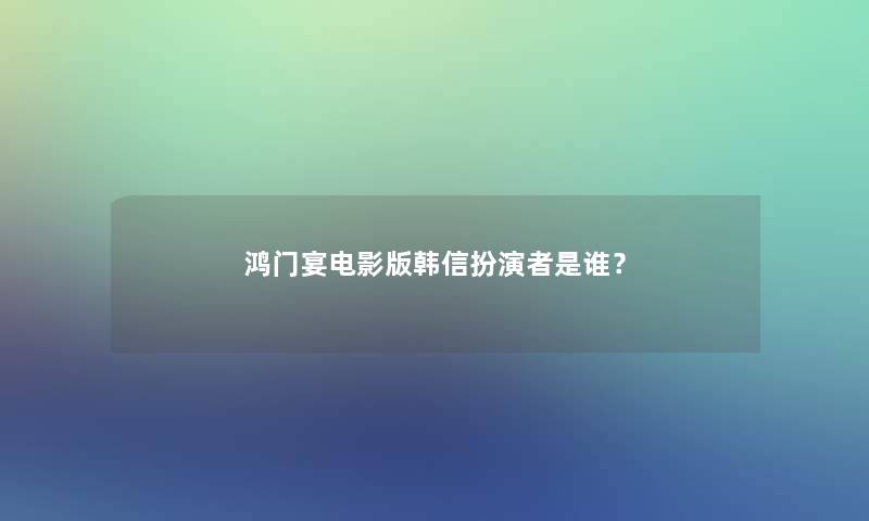 鸿门宴电影版韩信扮演者是谁？